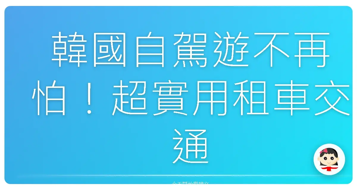 韓國自駕遊不再怕！超實用租車交通韓語，讓你輕鬆玩遍韓國