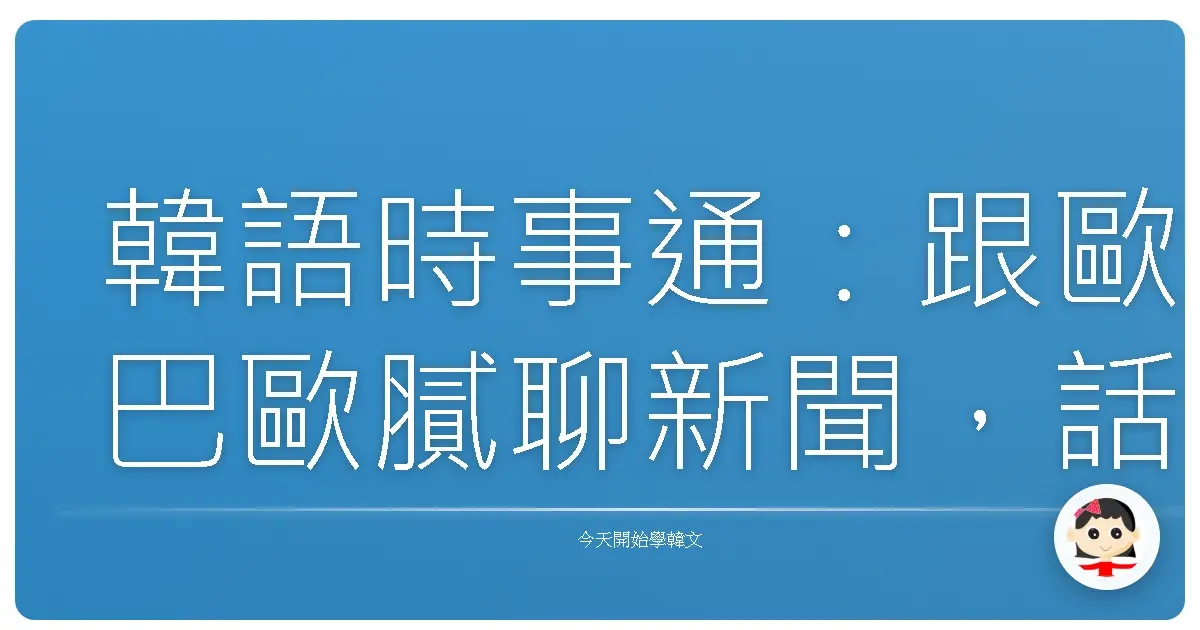韓語時事通:跟歐巴歐膩聊新聞,話題不卡關!
