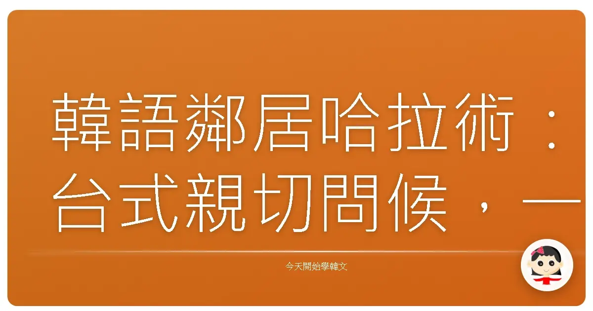 韓語鄰居哈拉術：台式親切問候，一秒拉近距離！