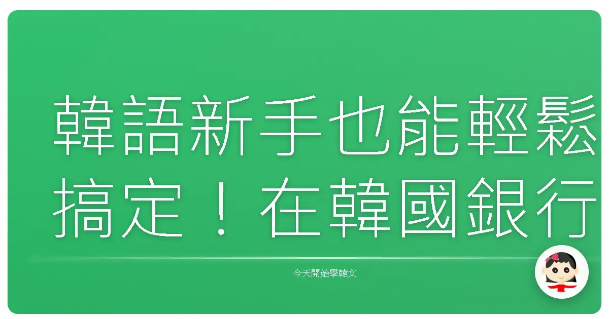 韓語新手也能輕鬆搞定！在韓國銀行開戶的暖心攻略