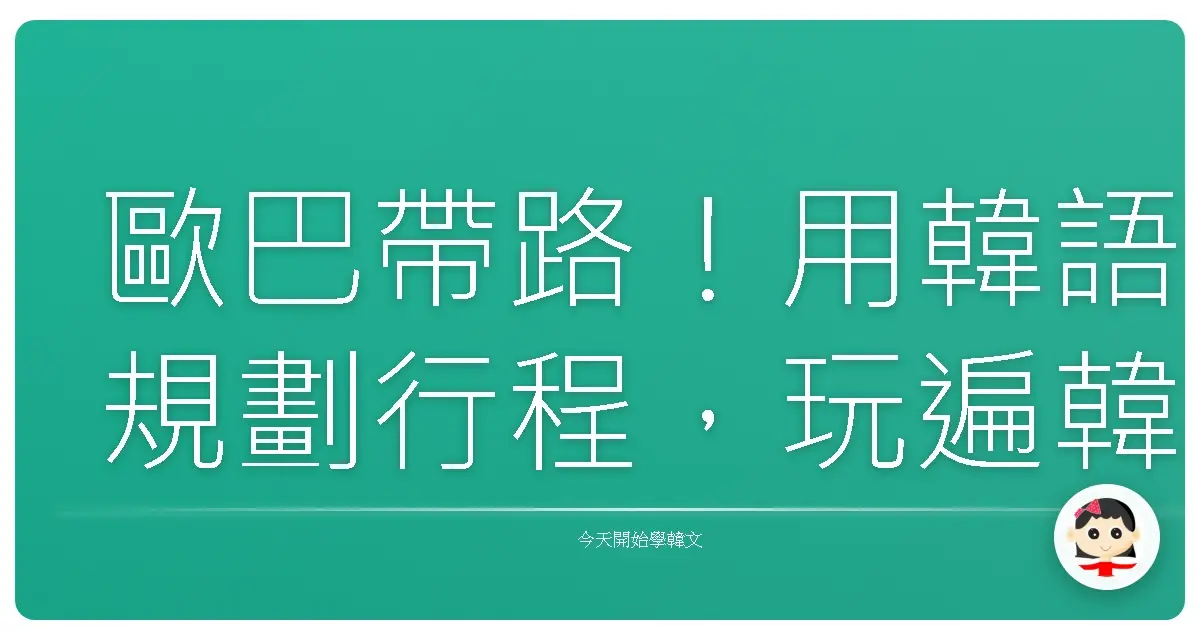 歐巴帶路！用韓語規劃行程，玩遍韓國就像在自家巷口一樣輕鬆！