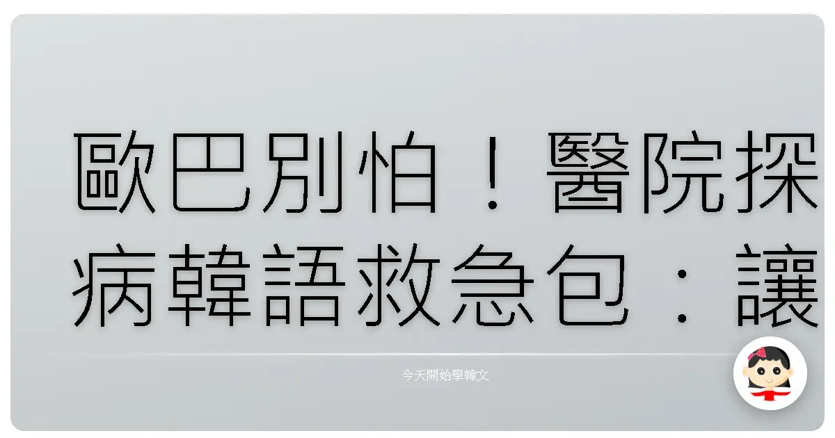 歐巴別怕!醫院探病韓語救急包:讓你的關心暖到心坎裡