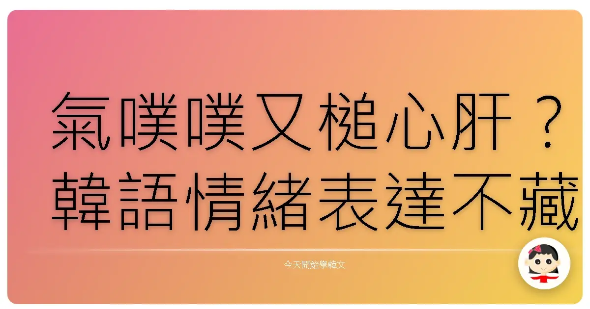 氣噗噗又槌心肝？韓語情緒表達不藏私攻略！