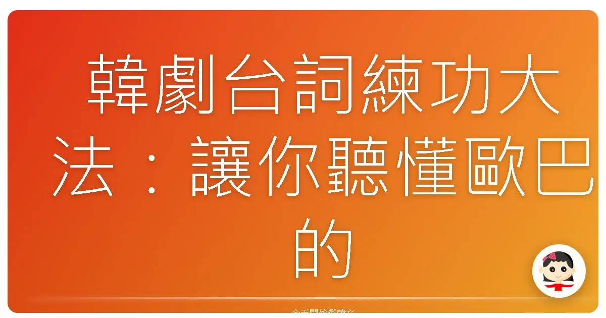 韓劇台詞練功大法：讓你聽懂歐巴的心，韓語實力Level Up！