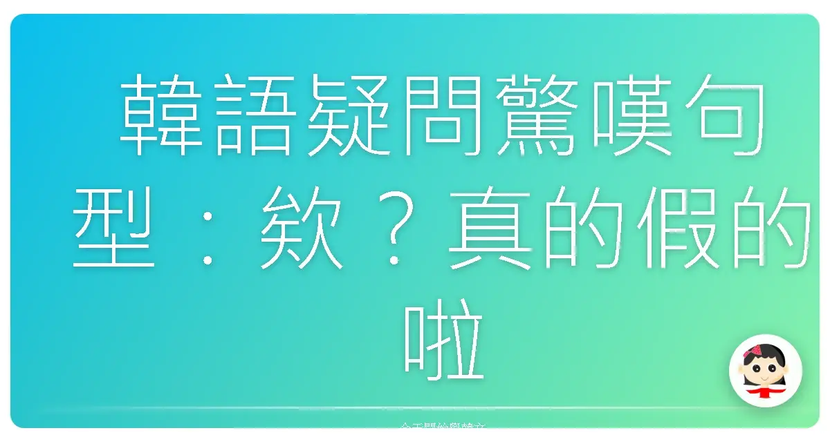 韓語疑問驚嘆句型：欸？真的假的啦！韓語口語疑問驚訝語氣全攻略
