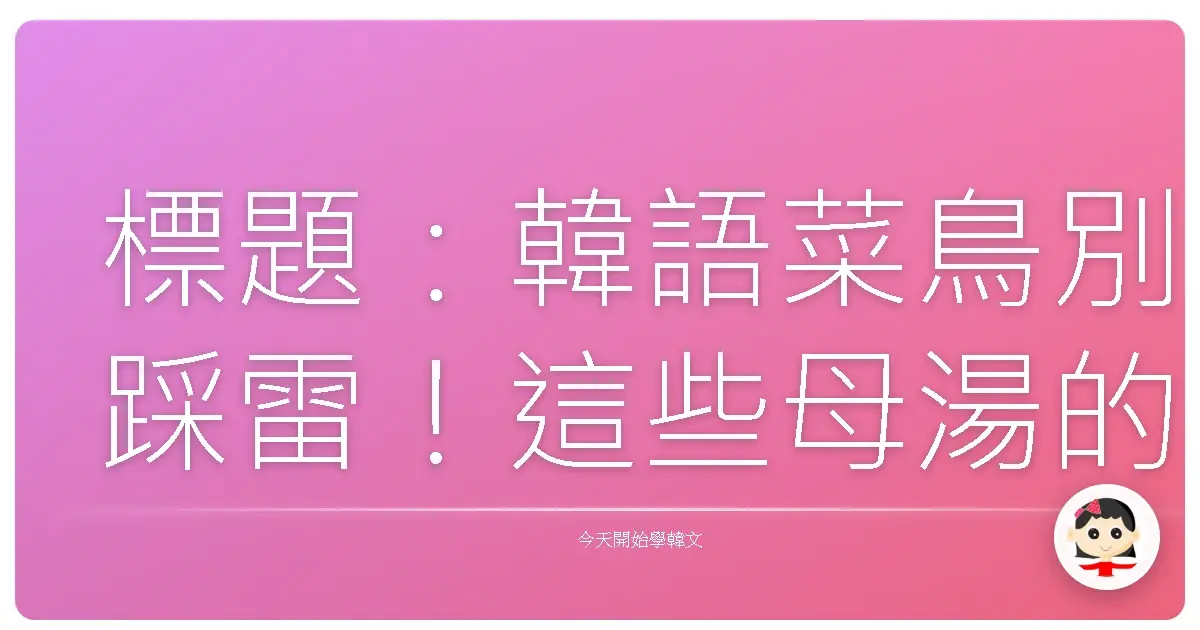 標題：韓語菜鳥別踩雷！這些母湯的用法，你中了幾個？