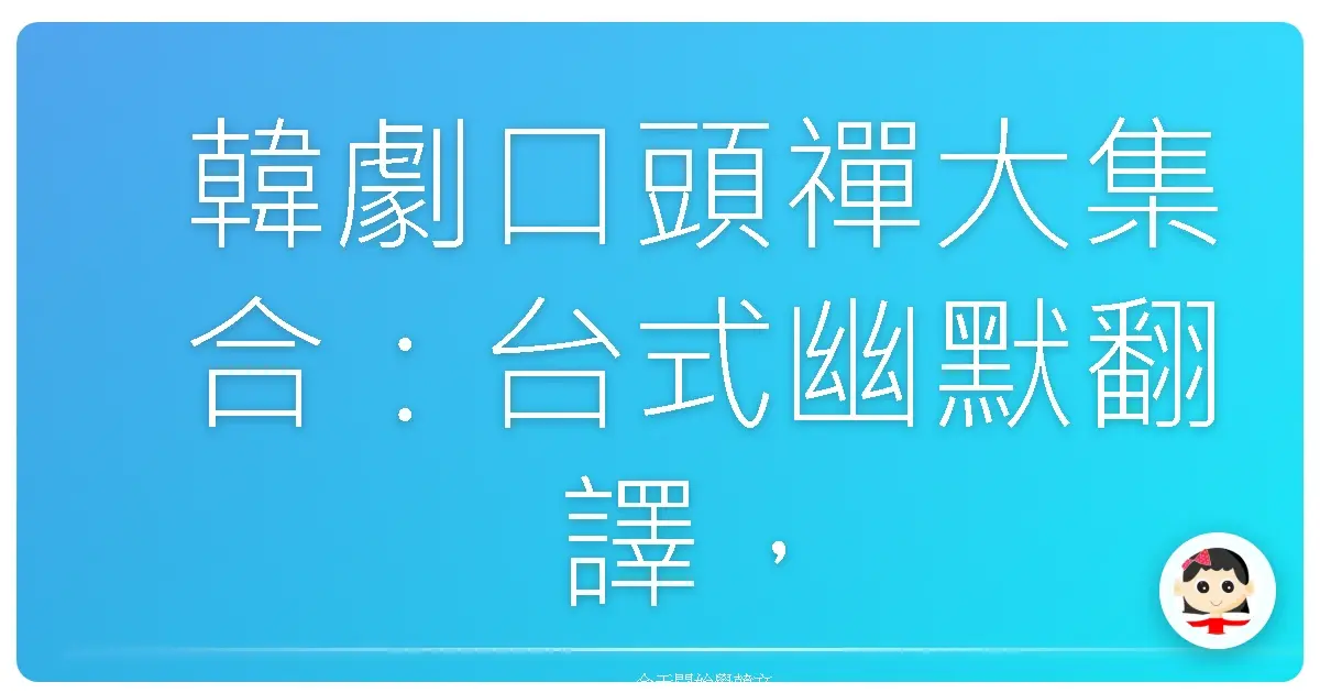 韓劇口頭禪大集合:台式幽默翻譯,讓你一秒變身歐巴歐膩!
