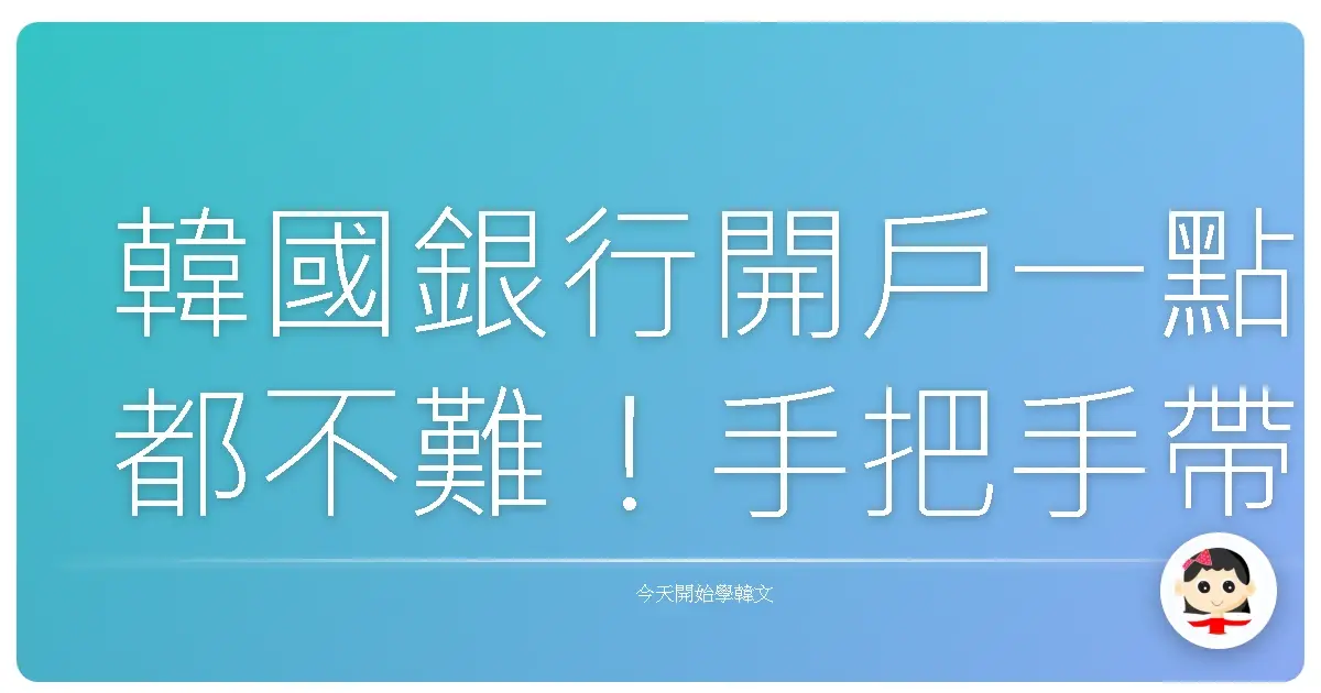 韓國銀行開戶一點都不難！手把手帶你搞懂所有眉角