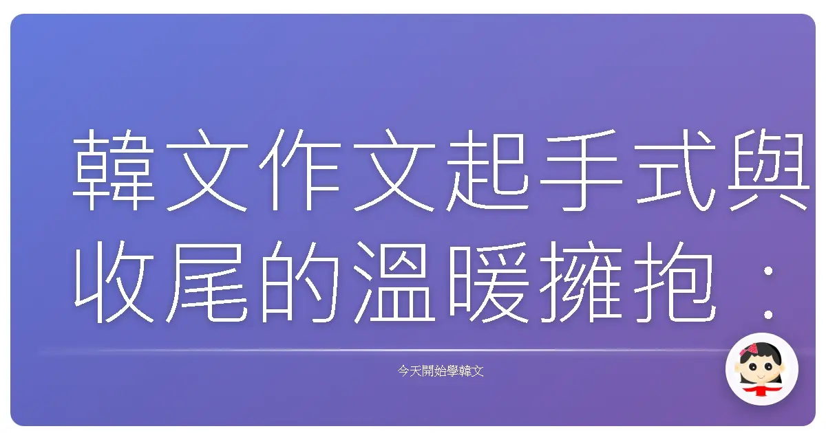 韓文作文起手式與收尾的溫暖擁抱：讓你的文字充滿韓味！