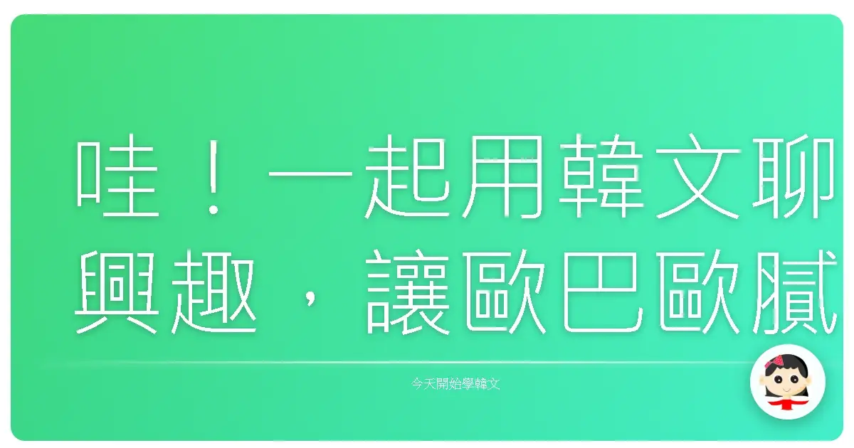 哇！一起用韓文聊興趣，讓歐巴歐膩更懂你！