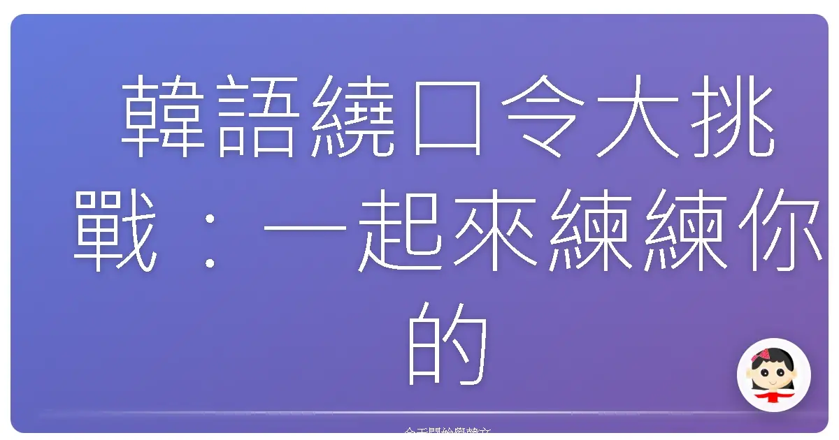 韓語繞口令大挑戰：一起來練練你的韓國腔！