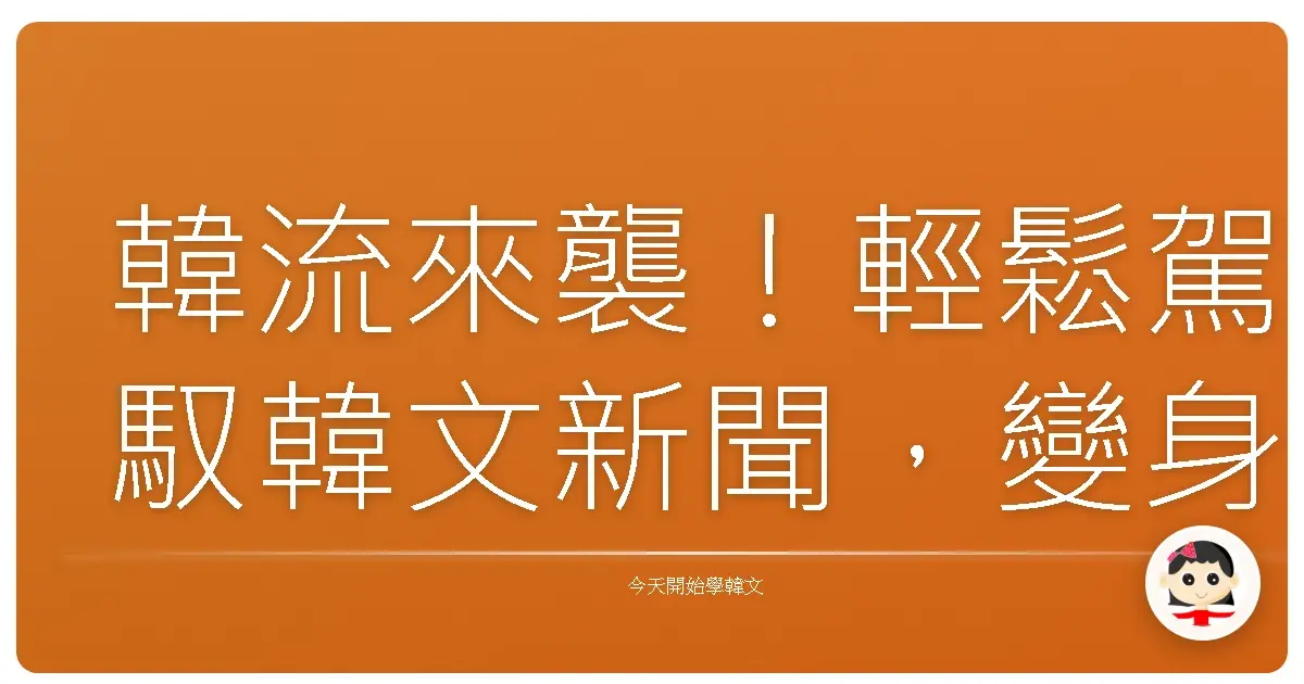 韓流來襲！輕鬆駕馭韓文新聞，變身歐巴歐膩資訊通