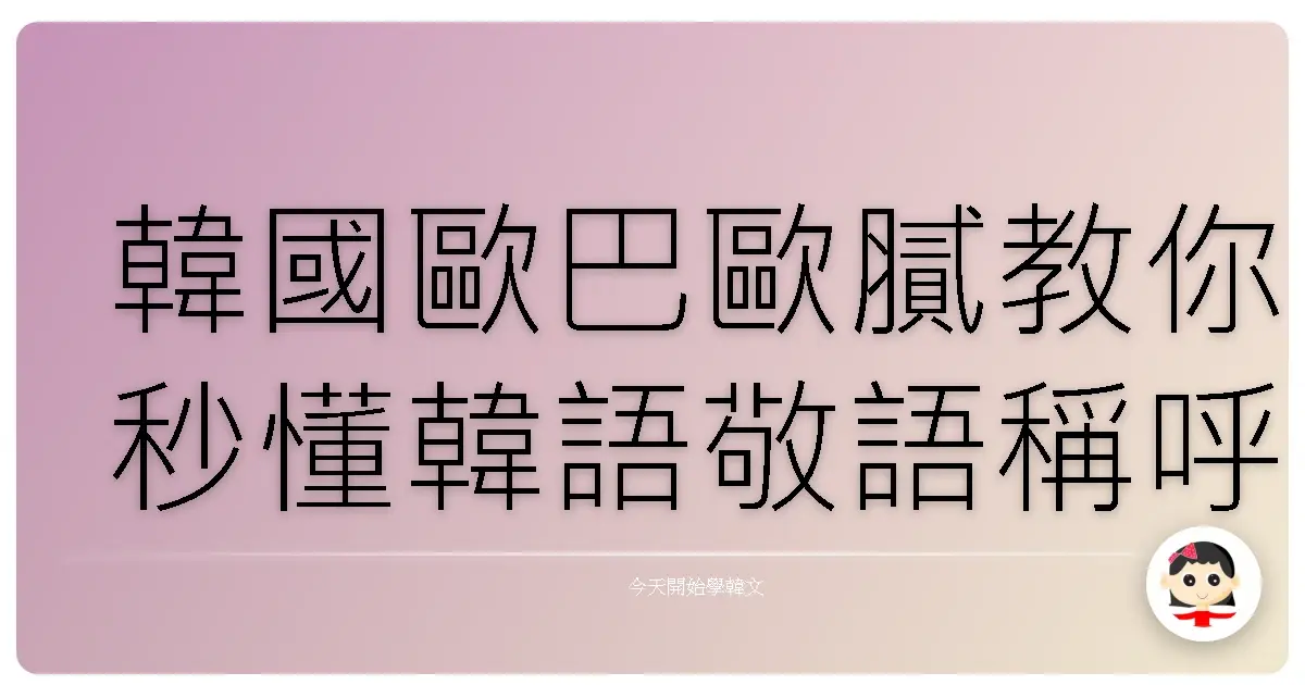 韓國歐巴歐膩教你秒懂韓語敬語稱呼，不再傻傻分不清！