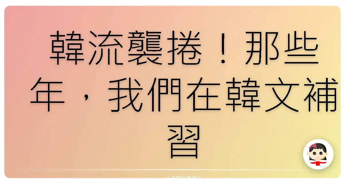 韓流襲捲！那些年，我們在韓文補習班一起追的歐巴與課程用語