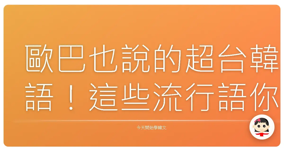 歐巴也說的超台韓語！這些流行語你一定要知道！