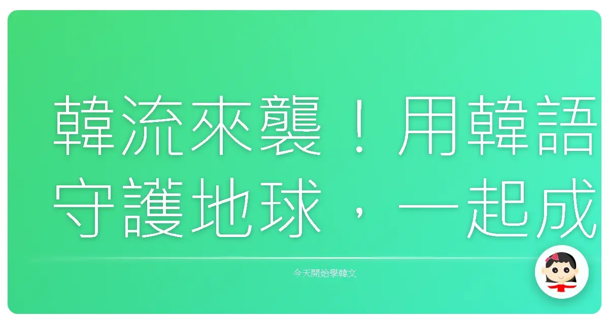 韓流來襲！用韓語守護地球，一起成為愛地球的歐巴/歐膩！