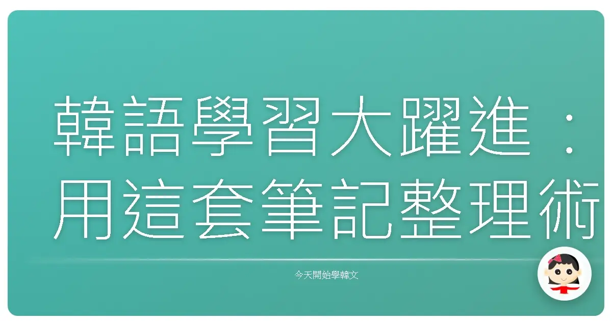 韓語學習大躍進：用這套筆記整理術，讓韓文像母語一樣自然！