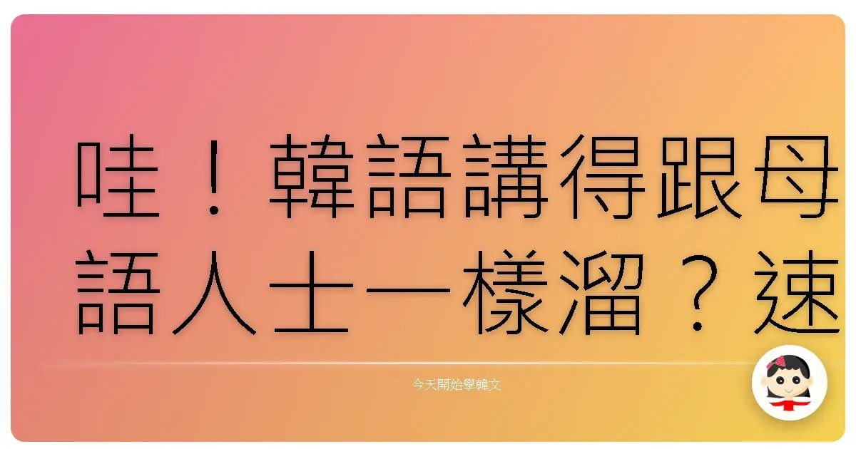哇！韓語講得跟母語人士一樣溜？速度飆升秘笈大公開！