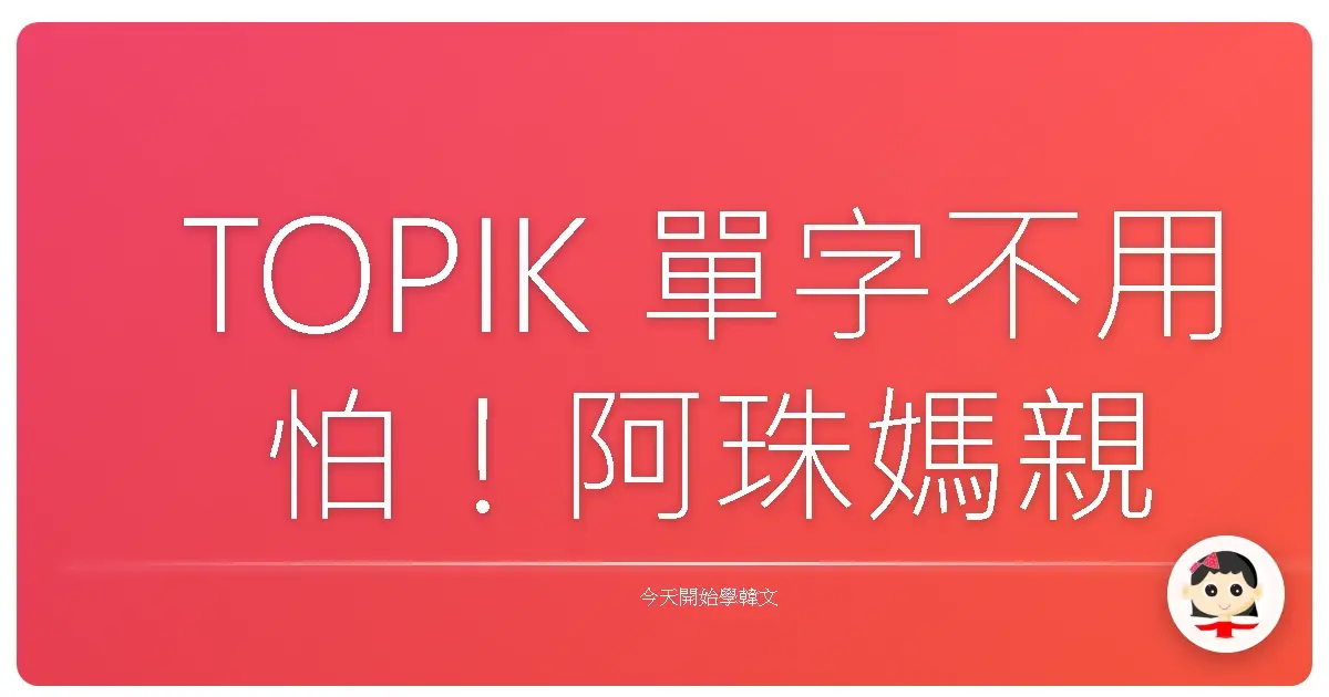 TOPIK 單字不用怕！阿珠媽親授，讓你韓檢一次過關的暖心單字攻略