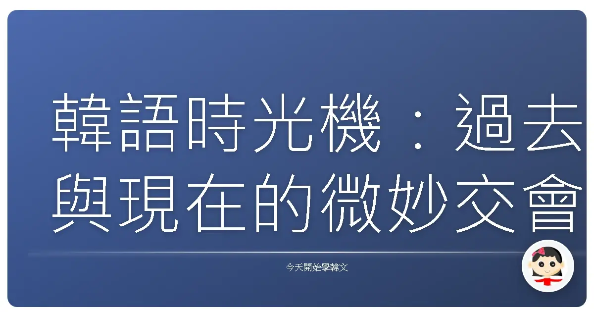 韓語時光機：過去與現在的微妙交會，過去式 vs. 現在完成式，一次搞懂！