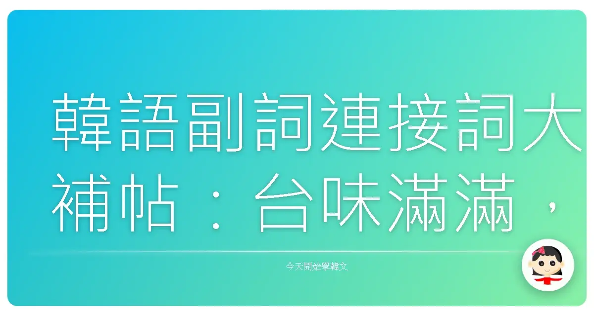 韓語副詞連接詞大補帖：台味滿滿，讓你講韓文像在跟歐巴歐膩們尬聊！