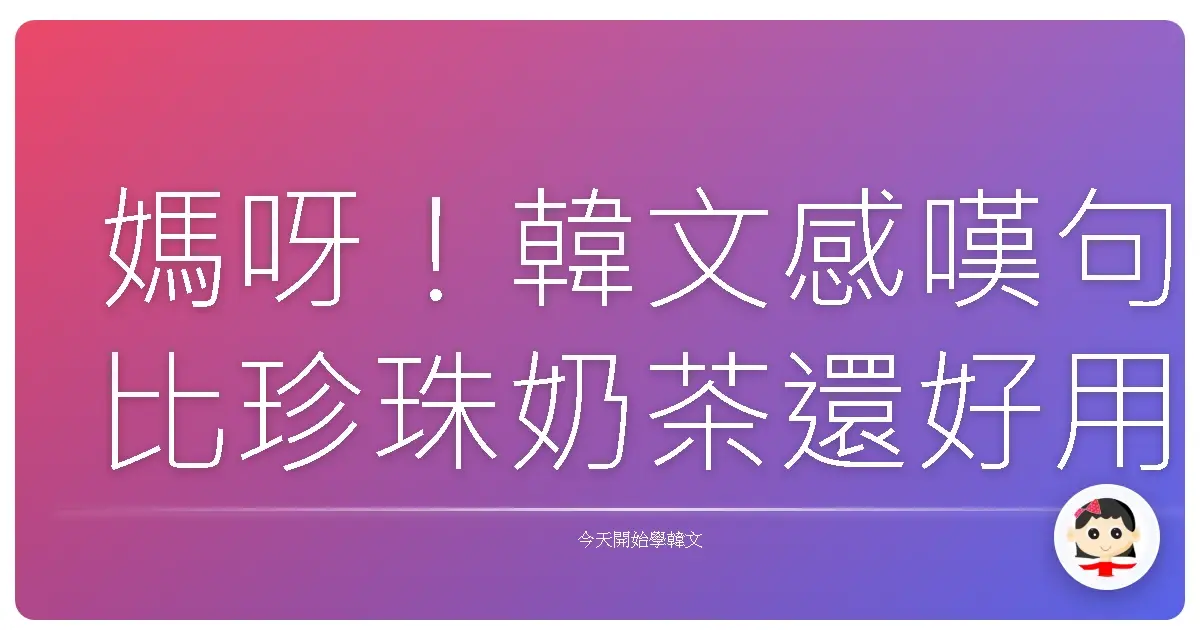 媽呀！韓文感嘆句比珍珠奶茶還好用，台味十足的驚呼大公開！