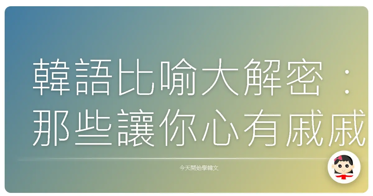 韓語比喻大解密：那些讓你心有戚戚焉的形容詞