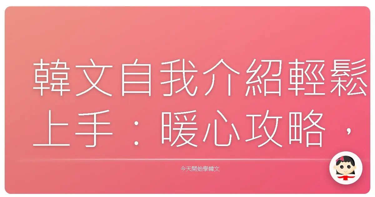 韓文自我介紹輕鬆上手：暖心攻略，讓你一開口就圈粉！