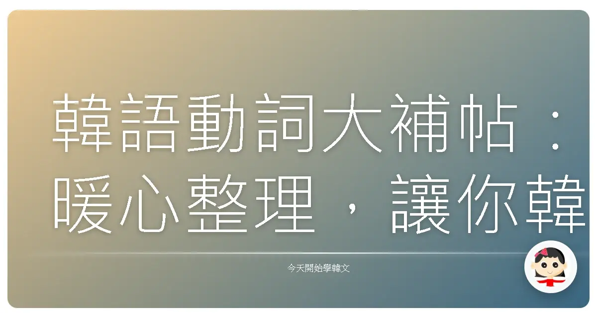 韓語動詞大補帖：暖心整理，讓你韓語Level Up不是夢！