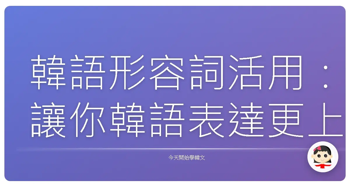 韓語形容詞活用：讓你韓語表達更上一層樓的暖心指南