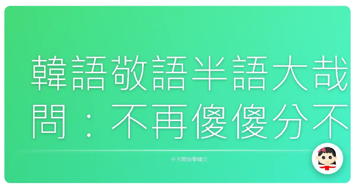 韓語敬語半語大哉問：不再傻傻分不清，讓你跟歐巴/歐膩零距離！