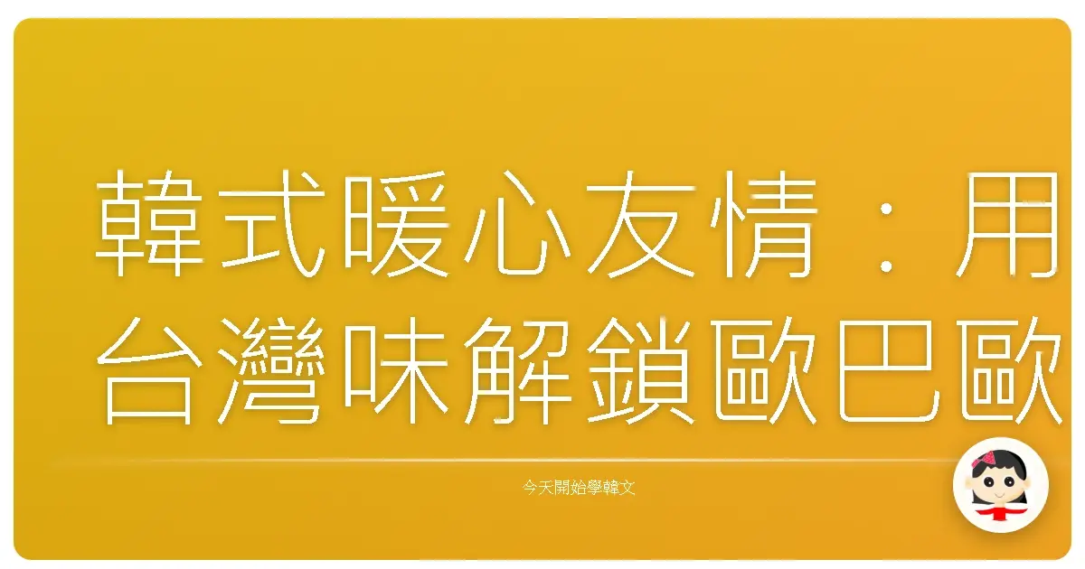 韓式暖心友情：用台灣味解鎖歐巴歐膩的真誠友誼