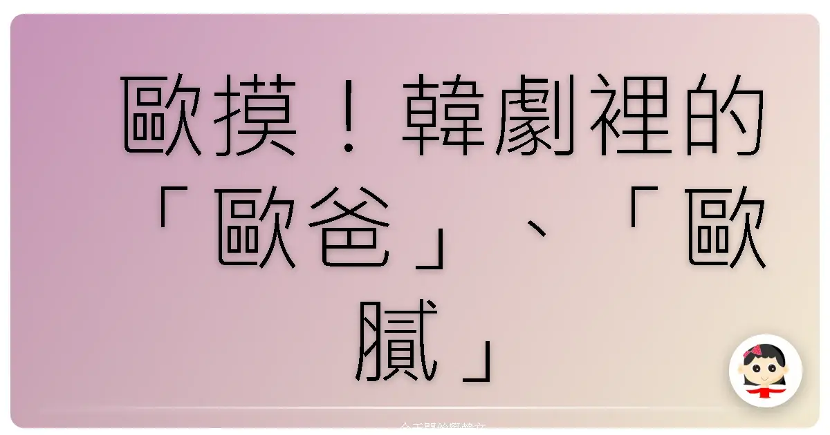 歐摸！韓劇裡的「歐爸」、「歐膩」到底該怎麼叫？一篇搞懂韓文家庭成員稱呼，保證你阿珠媽緣爆棚！