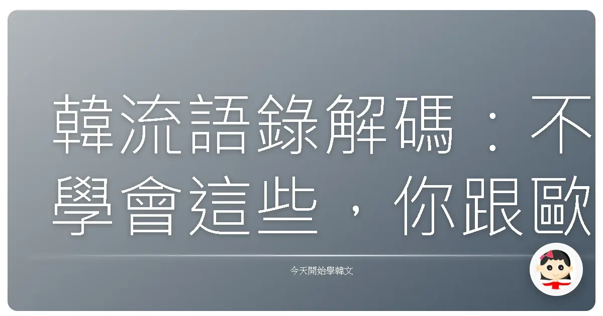 韓流語錄解碼：不學會這些，你跟歐巴歐膩就只能尷尬尬啦！