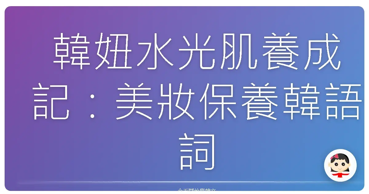 韓妞水光肌養成記：美妝保養韓語詞彙大補帖，讓你變身韓劇女主角！