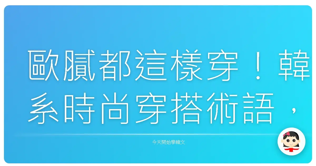 歐膩都這樣穿！韓系時尚穿搭術語，讓你一秒變身首爾潮人！