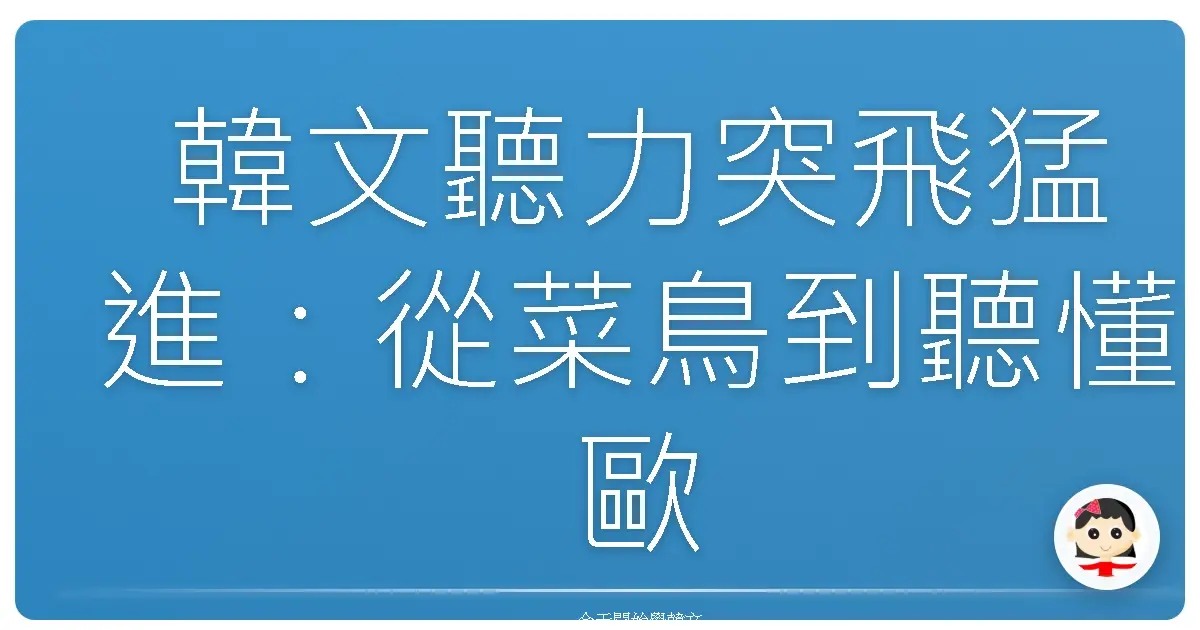 韓文聽力突飛猛進：從菜鳥到聽懂歐巴桑碎碎念的祕密武器