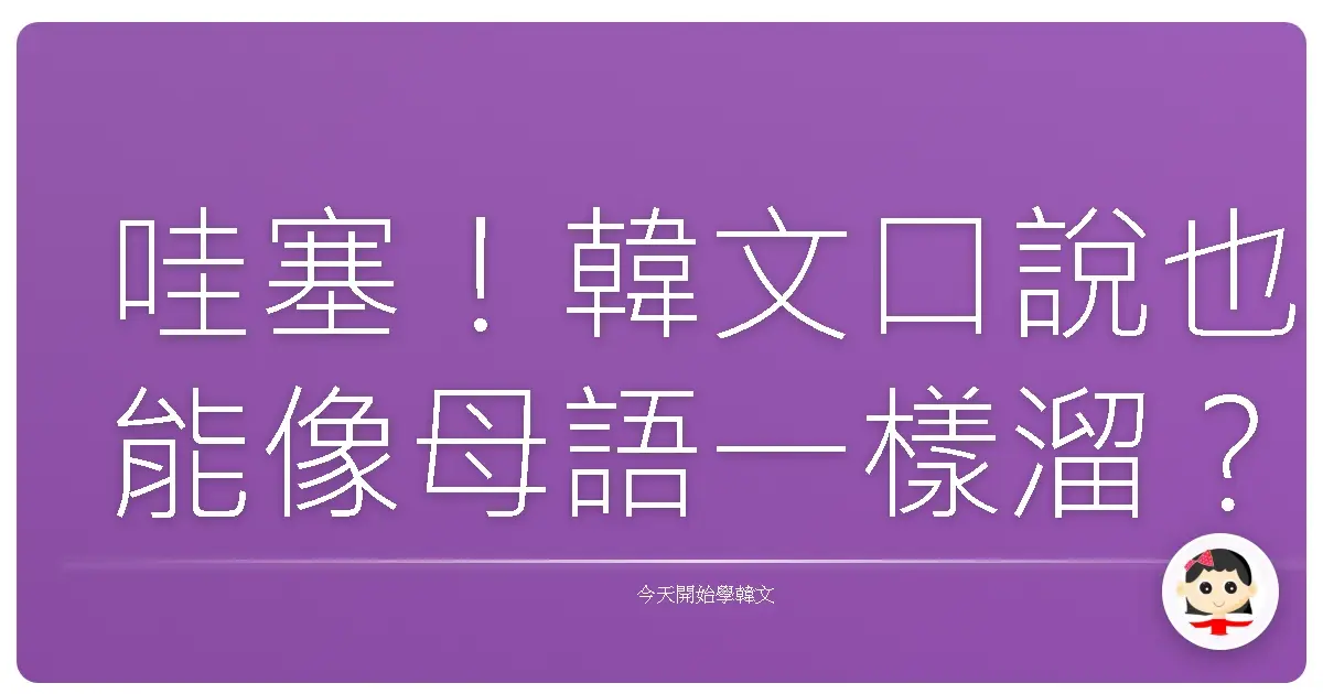 哇塞！韓文口說也能像母語一樣溜？讓你開口就愛上講韓文的秘訣大公開！