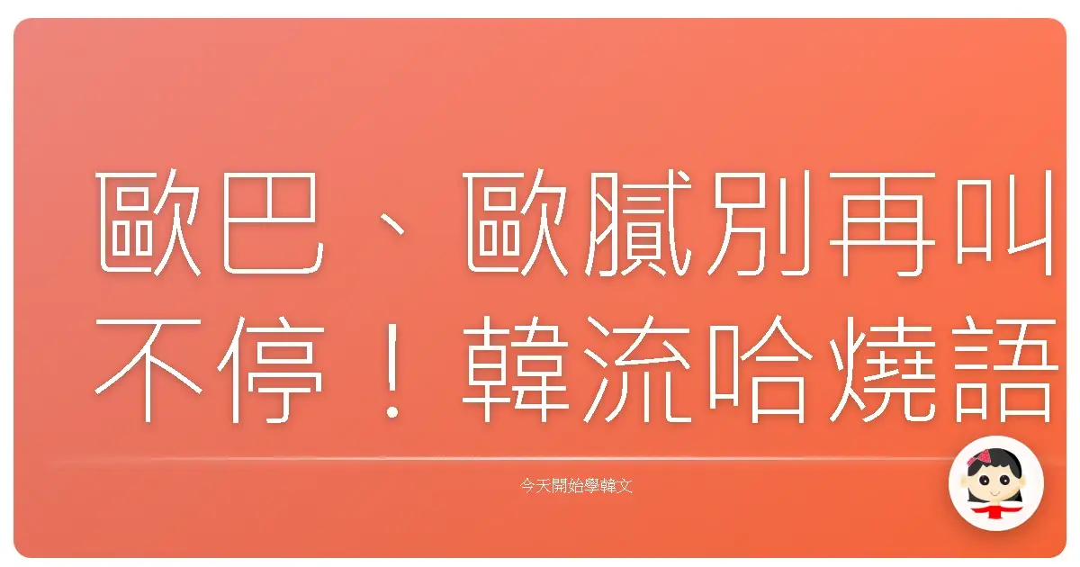 歐巴、歐膩別再叫不停！韓流哈燒語你必須知道的通關密語大公開