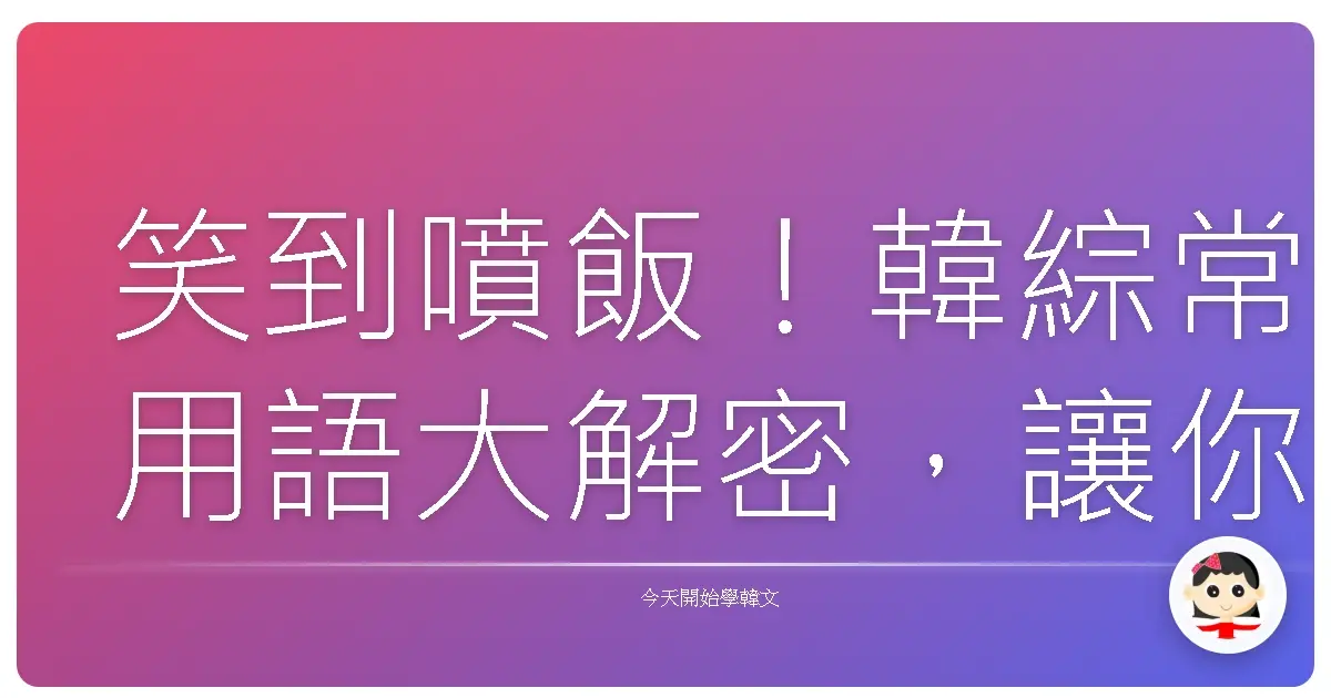 笑到噴飯！韓綜常用語大解密，讓你一秒變身綜藝咖！