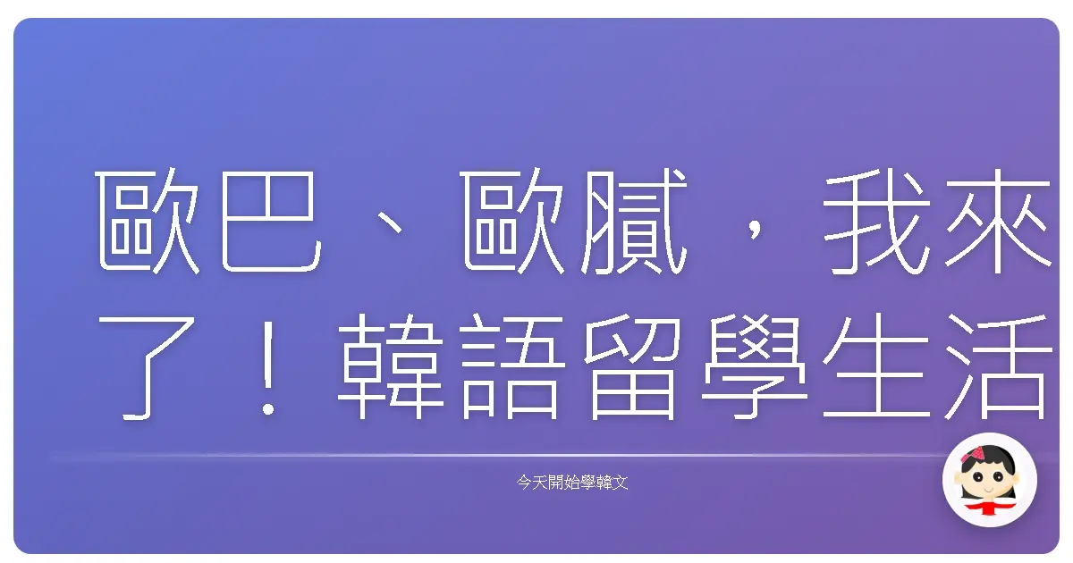 歐巴、歐膩，我來了！韓語留學生活生存必備單字大補帖，讓你一秒融入韓國生活！