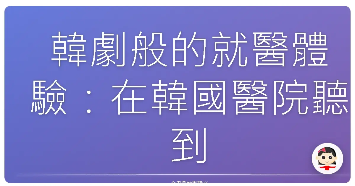 韓劇般的就醫體驗：在韓國醫院聽到的那些話，台式翻譯讓你秒懂！