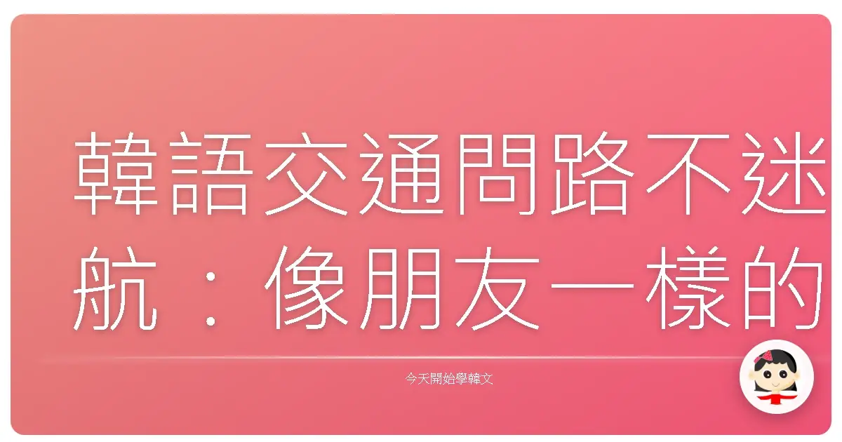 韓語交通問路不迷航：像朋友一樣的暖心教學，讓你輕鬆遊韓國！