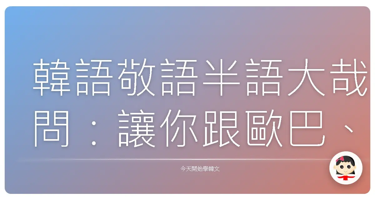 韓語敬語半語大哉問：讓你跟歐巴、姊姊聊天零距離！