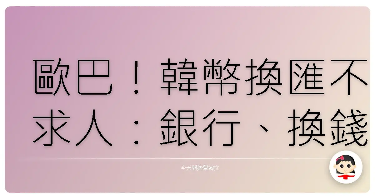歐巴！韓幣換匯不求人：銀行、換錢所韓語會話全攻略，讓你輕鬆搞定韓國行！