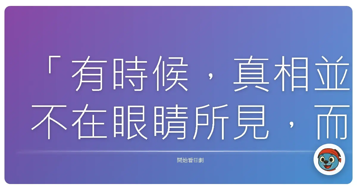 「有時候，真相並不在眼睛所見，而在於你選擇相信什麼。」《警部補 矢部謙三2》（Keibuho Yabe Kenzo 2），2014