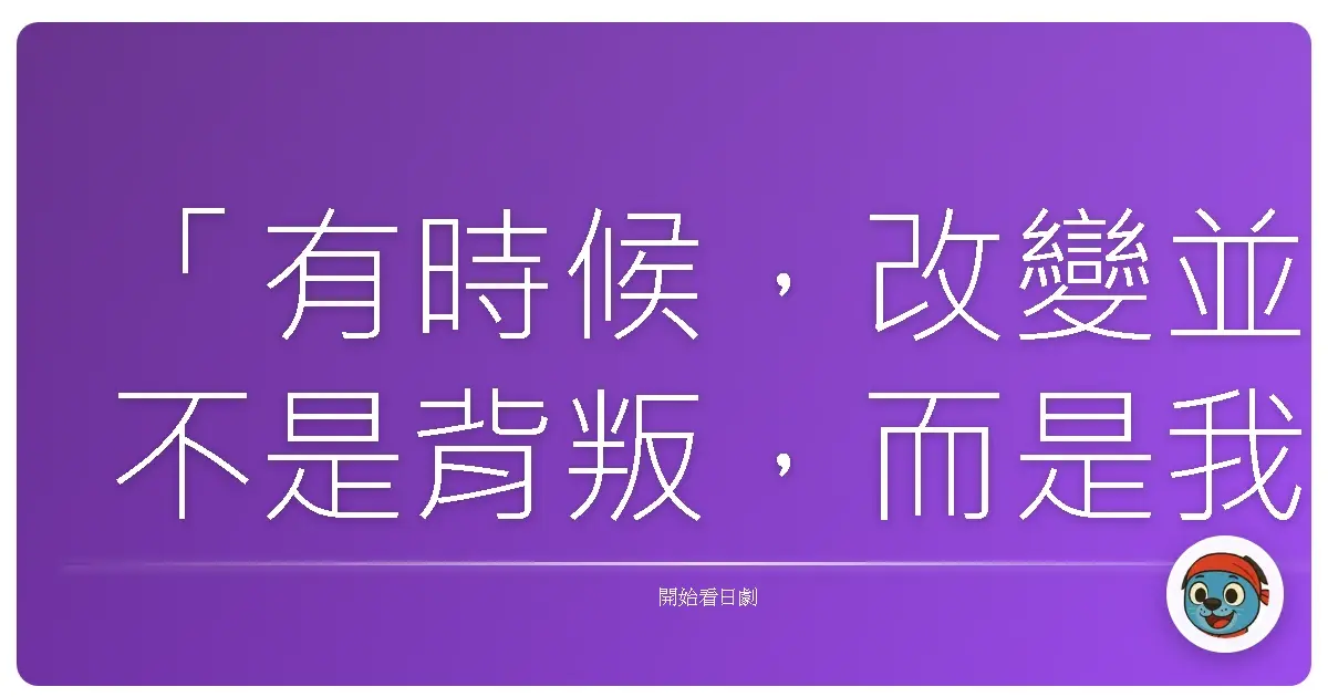 「有時候，改變並不是背叛，而是我們終於意識到：一成不變的生活，無法澆灌我們內心的渴望。」