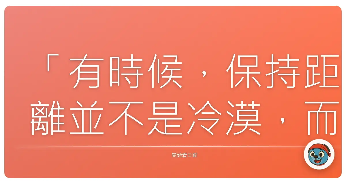 「有時候，保持距離並不是冷漠，而是我們終於意識到：有些關係，註定會讓我們遍體鱗傷。」《危險關係》