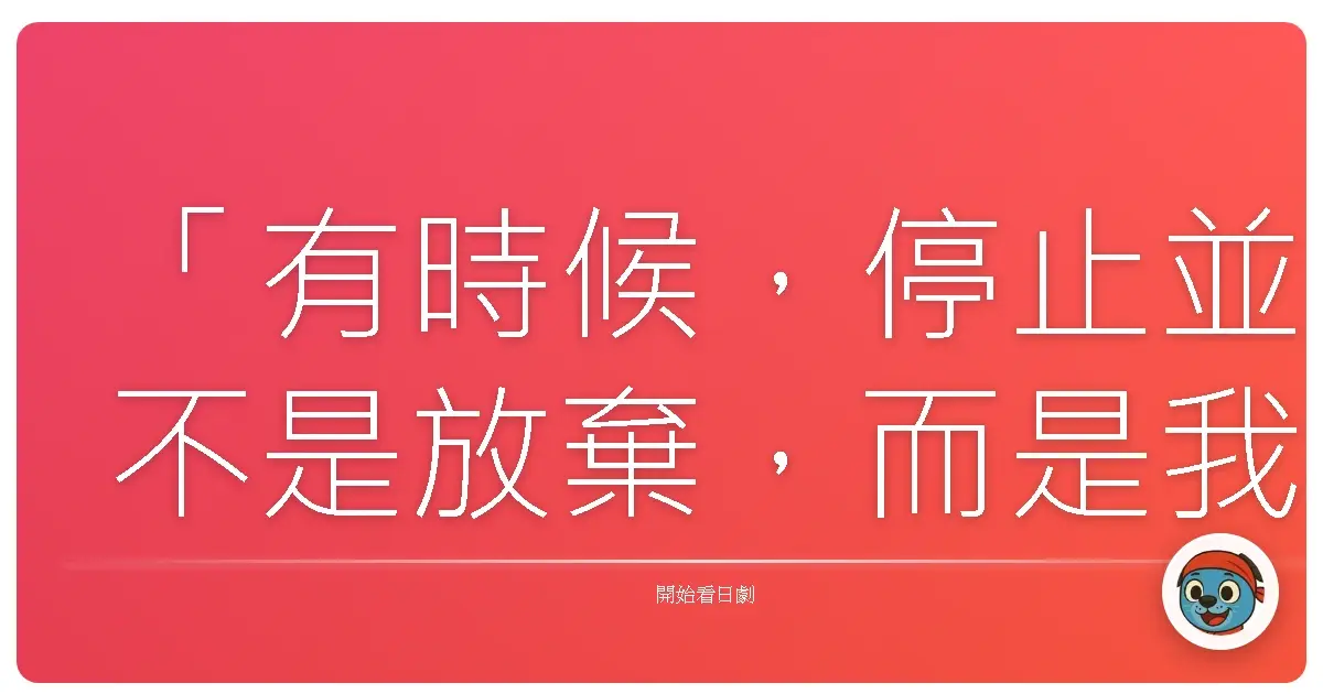 「有時候，停止並不是放棄，而是我們終於懂得放過自己，也放過了那些不屬於我們的人事物。」