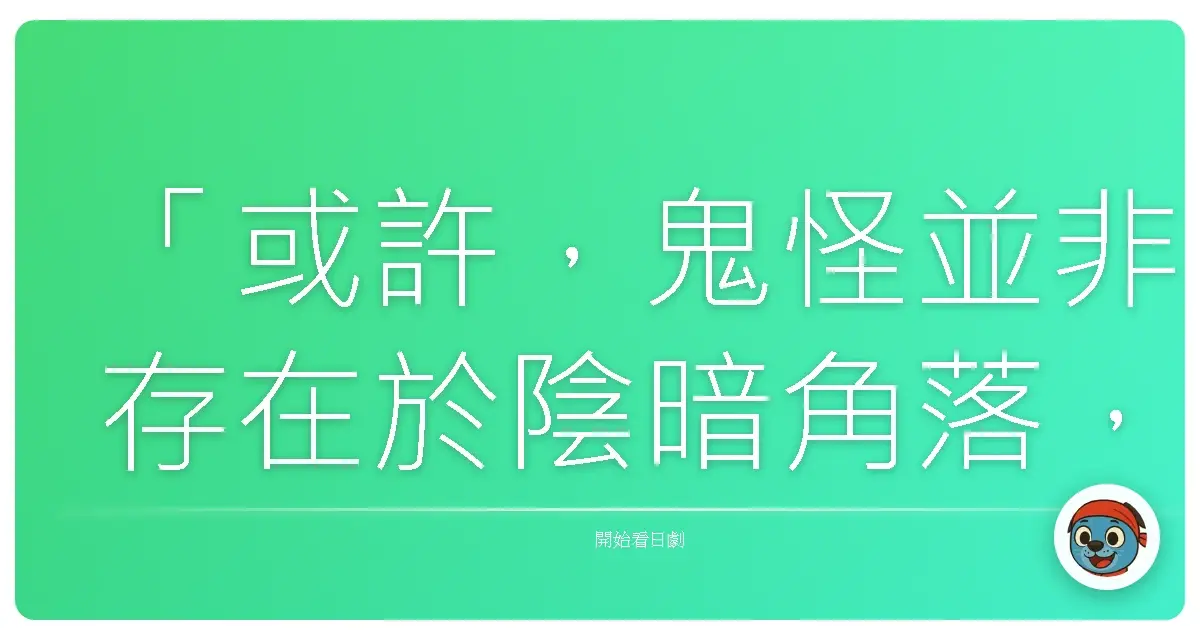 「或許，鬼怪並非存在於陰暗角落，而是映照出我們內心的恐懼與渴望。」《鬼怪怪談》，2010